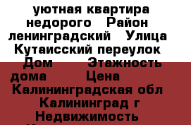 уютная квартира недорого › Район ­ ленинградский › Улица ­ Кутаисский переулок › Дом ­ 3 › Этажность дома ­ 10 › Цена ­ 13 000 - Калининградская обл., Калининград г. Недвижимость » Квартиры аренда   